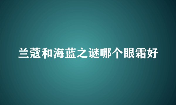 兰蔻和海蓝之谜哪个眼霜好