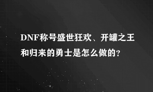 DNF称号盛世狂欢、开罐之王和归来的勇士是怎么做的？