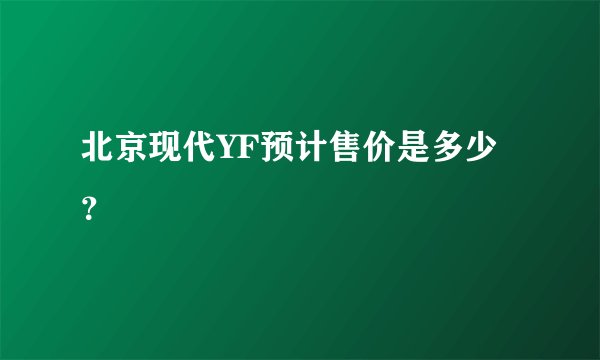 北京现代YF预计售价是多少？