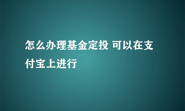 怎么办理基金定投 可以在支付宝上进行