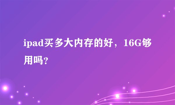 ipad买多大内存的好，16G够用吗？