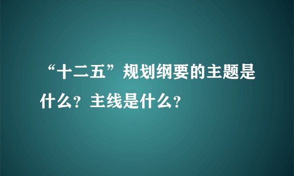 “十二五”规划纲要的主题是什么？主线是什么？