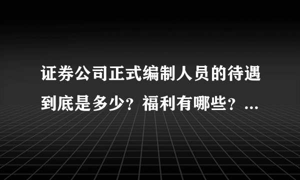 证券公司正式编制人员的待遇到底是多少？福利有哪些？有什么发展？？