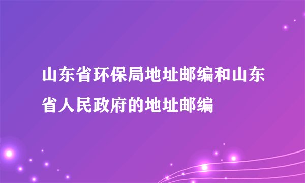 山东省环保局地址邮编和山东省人民政府的地址邮编