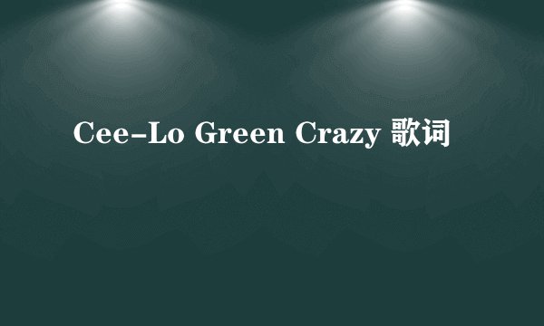 Cee-Lo Green Crazy 歌词