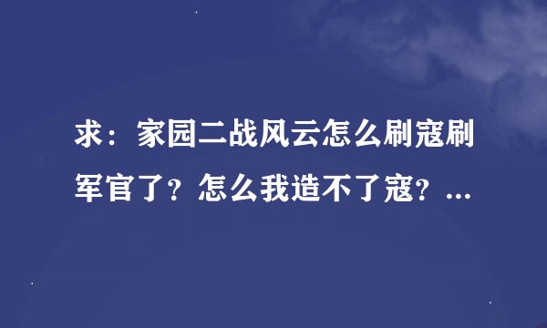 求：家园二战风云怎么刷寇刷军官了？怎么我造不了寇？现在如何玩二战了？会的教下小弟。越详细越好！给...