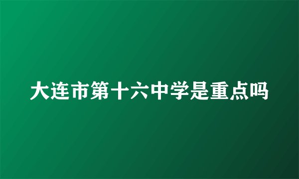 大连市第十六中学是重点吗