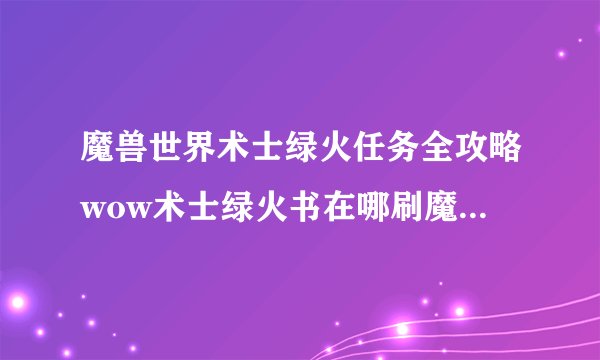 魔兽世界术士绿火任务全攻略wow术士绿火书在哪刷魔兽绿火任务攻略wow绿火