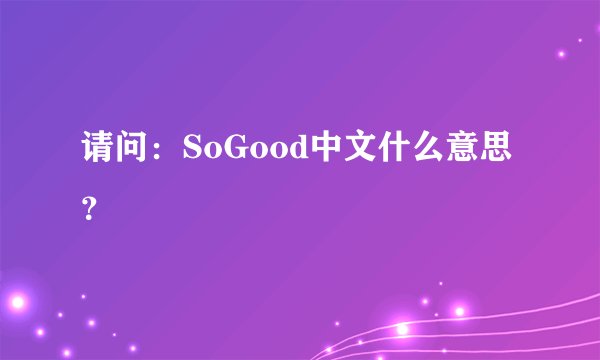 请问：SoGood中文什么意思？