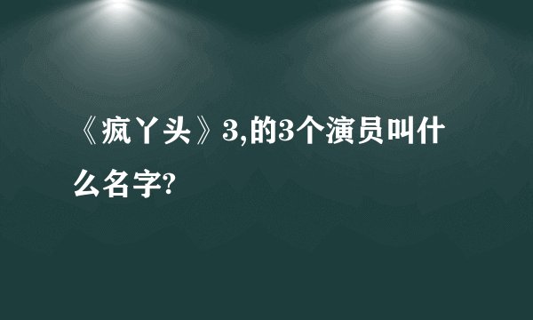 《疯丫头》3,的3个演员叫什么名字?