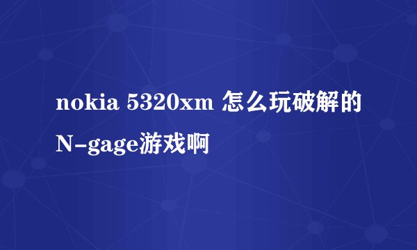 nokia 5320xm 怎么玩破解的N-gage游戏啊