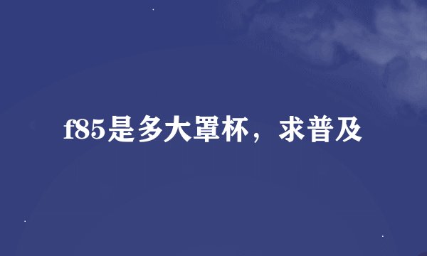 f85是多大罩杯，求普及