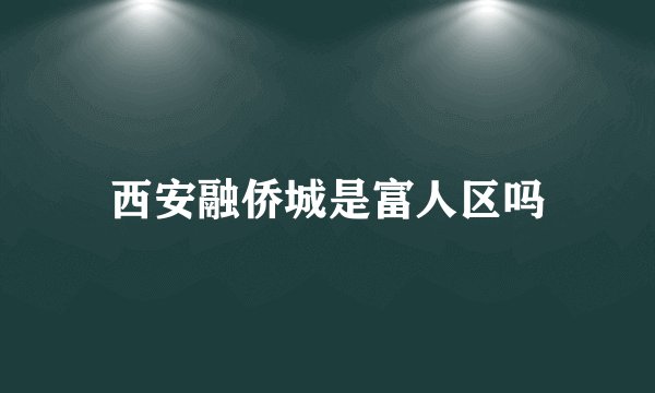 西安融侨城是富人区吗
