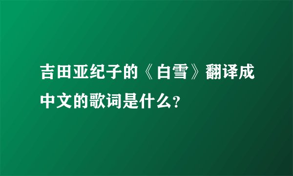 吉田亚纪子的《白雪》翻译成中文的歌词是什么？