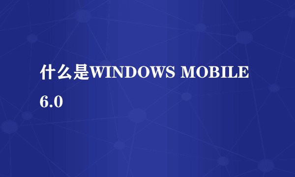 什么是WINDOWS MOBILE 6.0