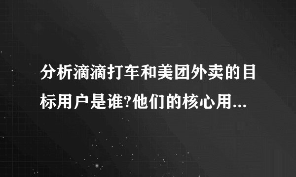 分析滴滴打车和美团外卖的目标用户是谁?他们的核心用户价值是什么?
