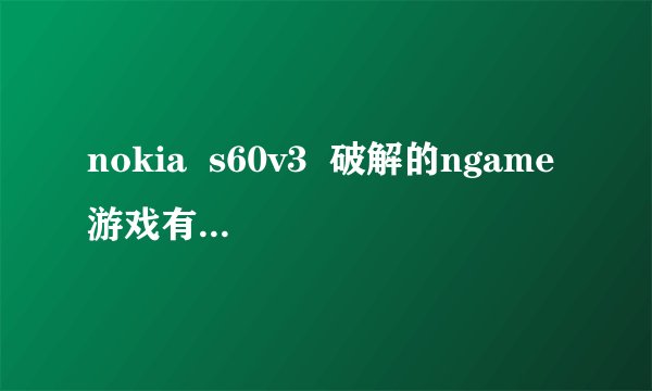 nokia  s60v3  破解的ngame游戏有哪些？？？？