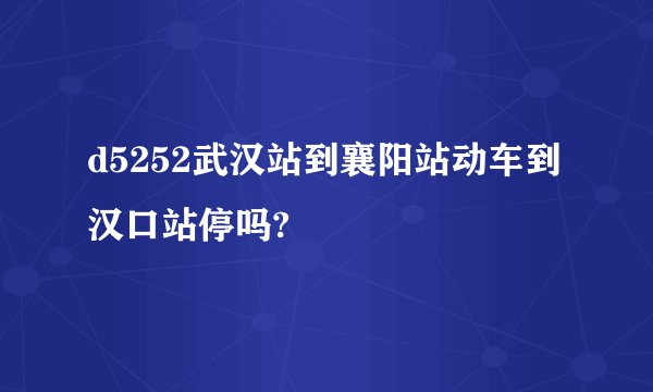 d5252武汉站到襄阳站动车到汉口站停吗?