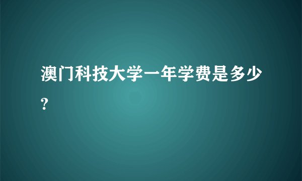 澳门科技大学一年学费是多少?