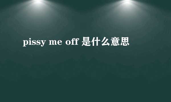 pissy me off 是什么意思