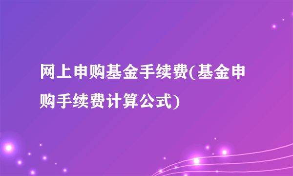 网上申购基金手续费(基金申购手续费计算公式)