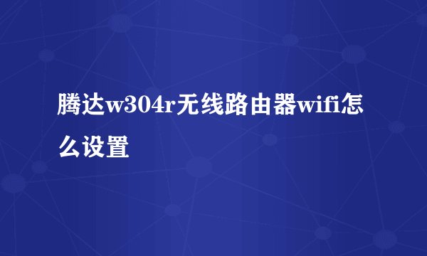 腾达w304r无线路由器wifi怎么设置
