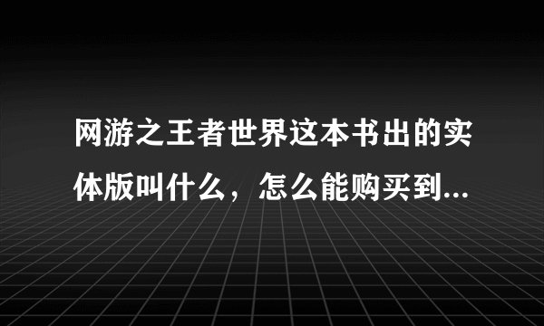 网游之王者世界这本书出的实体版叫什么，怎么能购买到，不知道怎么能购买的告诉我下实体名字3Q