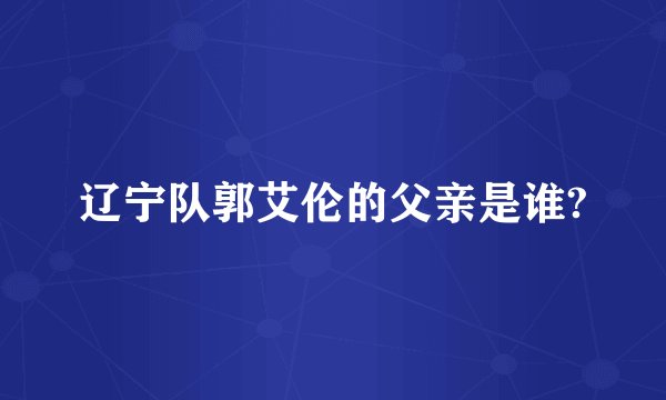 辽宁队郭艾伦的父亲是谁?