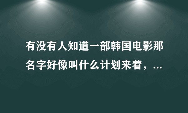 有没有人知道一部韩国电影那名字好像叫什么计划来着，讲爱情的！有人知道吗？