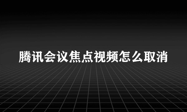 腾讯会议焦点视频怎么取消