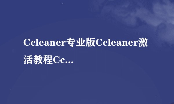 Ccleaner专业版Ccleaner激活教程Ccleaner注册码