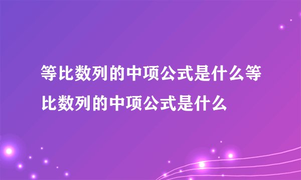 等比数列的中项公式是什么等比数列的中项公式是什么