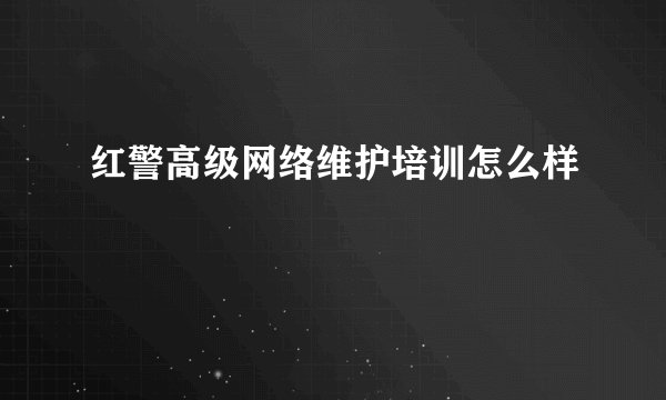 红警高级网络维护培训怎么样