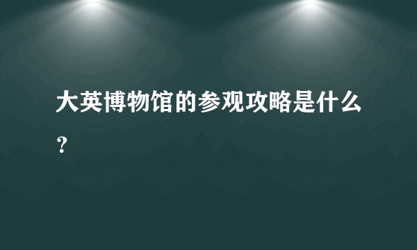 大英博物馆的参观攻略是什么？