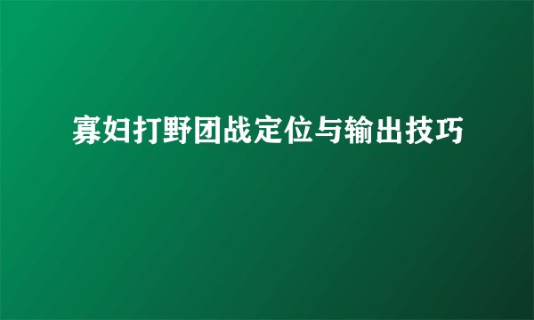 寡妇打野团战定位与输出技巧