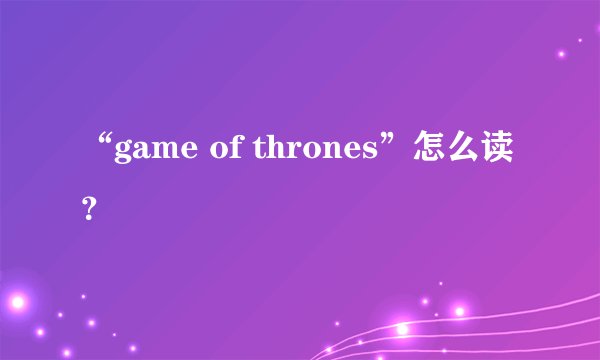 “game of thrones”怎么读?
