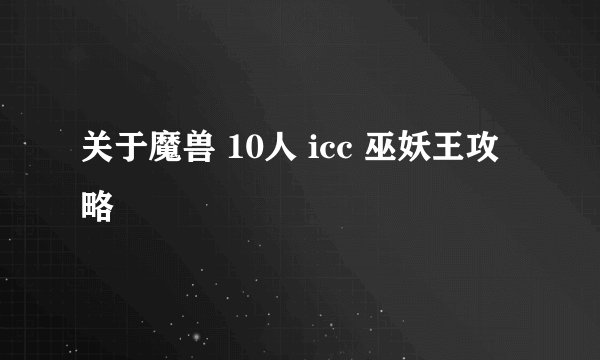 关于魔兽 10人 icc 巫妖王攻略