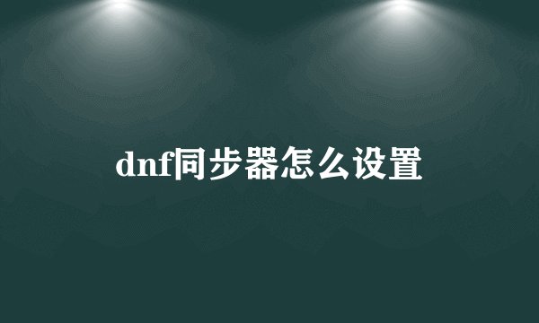 dnf同步器怎么设置
