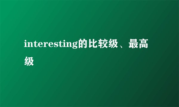 interesting的比较级、最高级