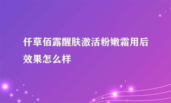 仟草佰露醒肤激活粉嫩霜用后效果怎么样