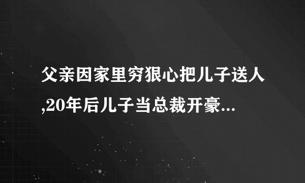 父亲因家里穷狠心把儿子送人,20年后儿子当总裁开豪车来看,是什么电影