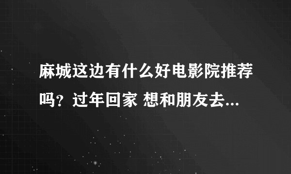 麻城这边有什么好电影院推荐吗？过年回家 想和朋友去看看电影 麻城这边有什么较好或者新开的电影院吗？
