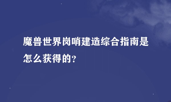 魔兽世界岗哨建造综合指南是怎么获得的？