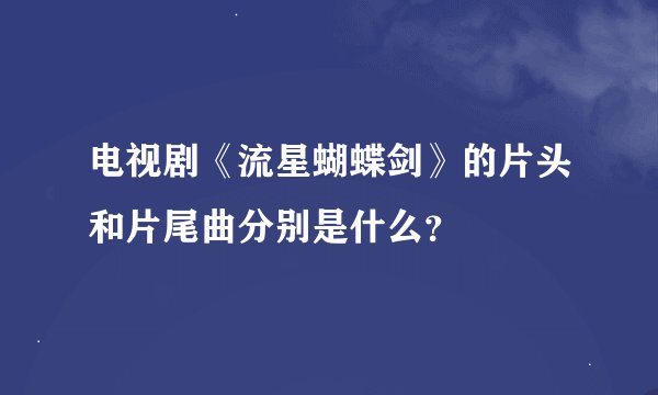 电视剧《流星蝴蝶剑》的片头和片尾曲分别是什么？