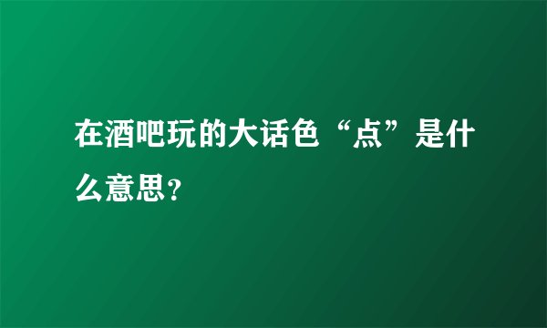 在酒吧玩的大话色“点”是什么意思？
