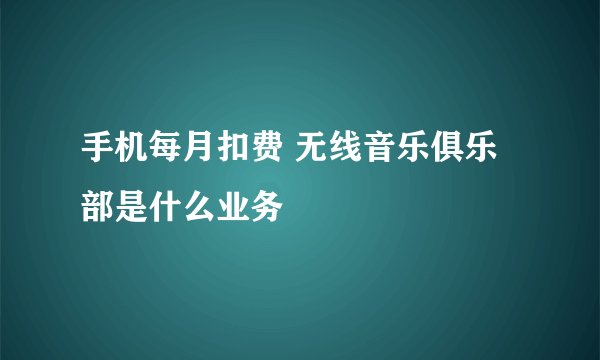 手机每月扣费 无线音乐俱乐部是什么业务