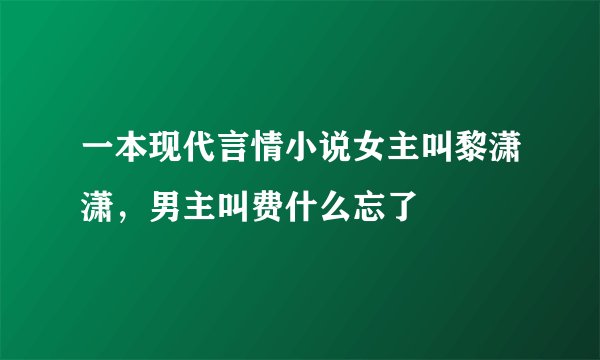 一本现代言情小说女主叫黎潇潇，男主叫费什么忘了