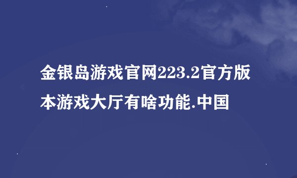 金银岛游戏官网223.2官方版本游戏大厅有啥功能.中国