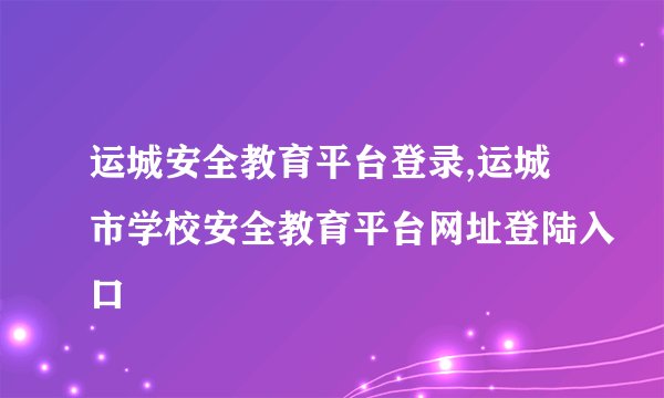 运城安全教育平台登录,运城市学校安全教育平台网址登陆入口