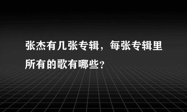 张杰有几张专辑，每张专辑里所有的歌有哪些？